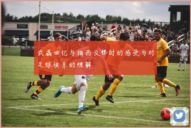 武磊回忆与梅西交锋时的感受与对足球快乐的理解
