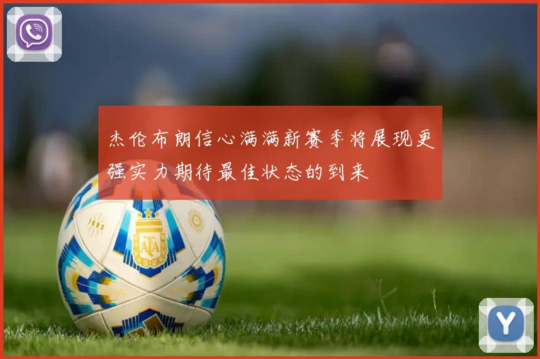杰伦布朗信心满满新赛季将展现更强实力期待最佳状态的到来