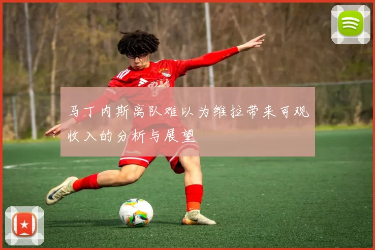 马丁内斯离队难以为维拉带来可观收入的分析与展望